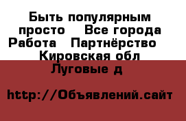 Быть популярным просто! - Все города Работа » Партнёрство   . Кировская обл.,Луговые д.